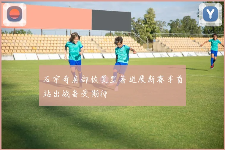 石宇奇肩部恢复显著进展新赛季首站出战备受期待