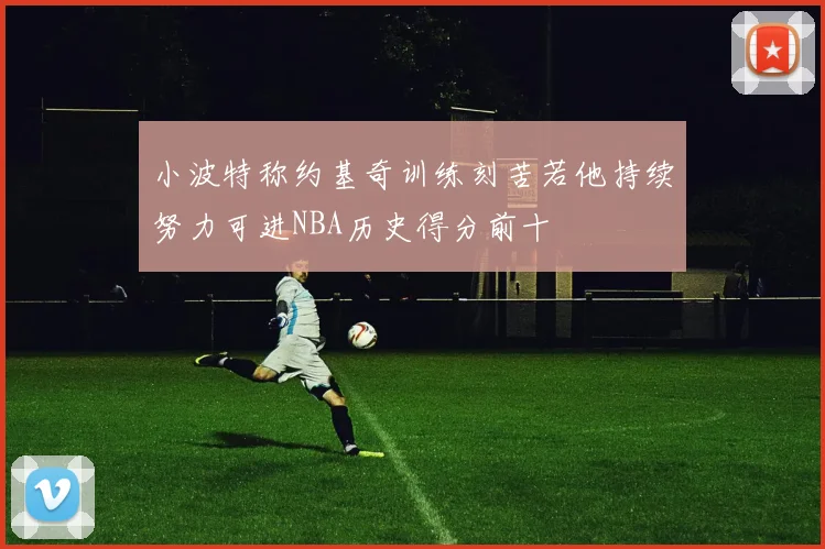 小波特称约基奇训练刻苦若他持续努力可进NBA历史得分前十