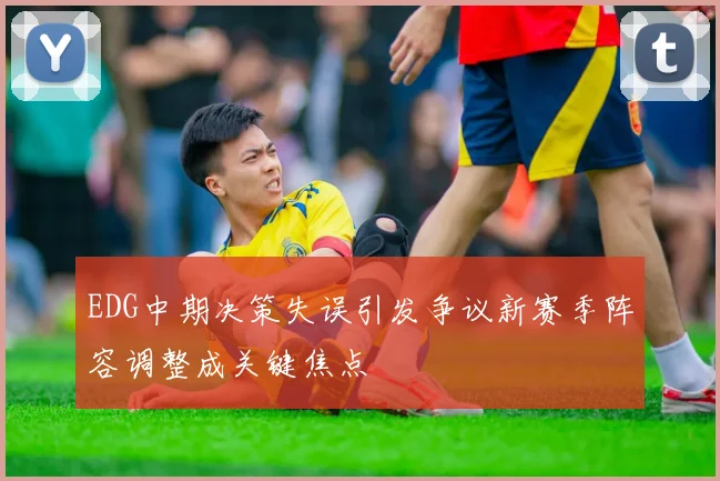 EDG中期决策失误引发争议新赛季阵容调整成关键焦点