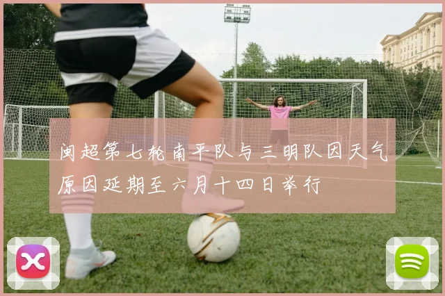 闽超第七轮南平队与三明队因天气原因延期至六月十四日举行