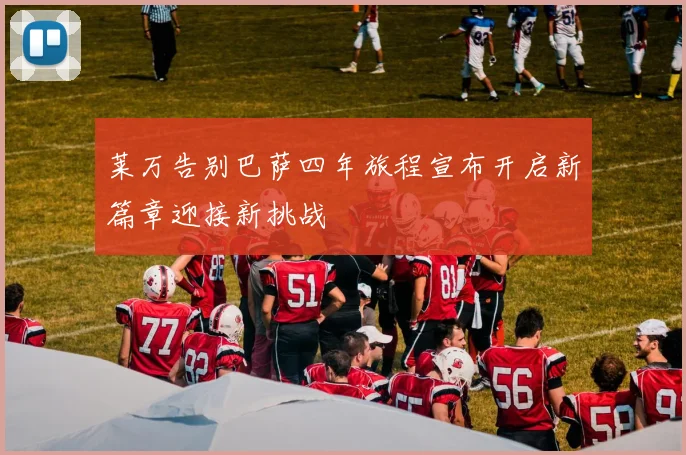 莱万告别巴萨四年旅程宣布开启新篇章迎接新挑战