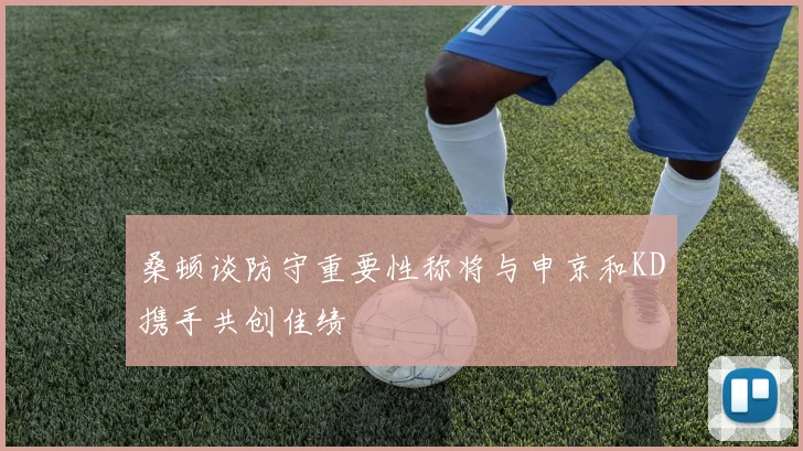 桑顿谈防守重要性称将与申京和KD携手共创佳绩