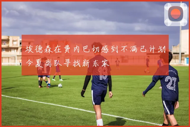 埃德森在费内巴切感到不满已计划今夏离队寻找新东家
