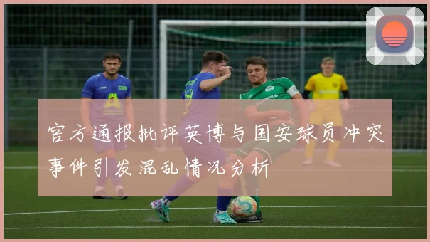 官方通报批评英博与国安球员冲突事件引发混乱情况分析
