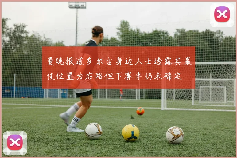 曼晚报道多尔古身边人士透露其最佳位置为右路但下赛季仍未确定