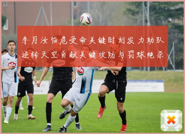 李月汝临危受命关键时刻发力助队逆转天空贡献关键攻防与罚球绝杀