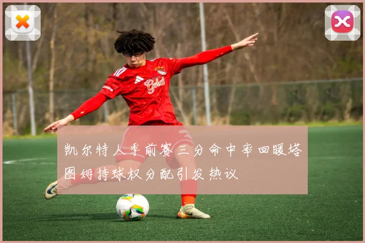 凯尔特人季前赛三分命中率回暖塔图姆持球权分配引发热议