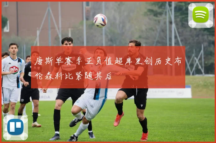 唐斯单赛季正负值超库里创历史布伦森科比紧随其后