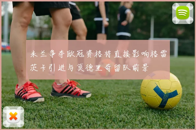 米兰争夺欧冠资格将直接影响格雷茨卡引进与莫德里奇留队前景
