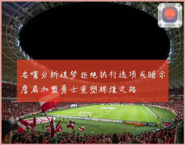 名嘴分析追梦拒绝执行选项或暗示詹眉加盟勇士重塑辉煌之路