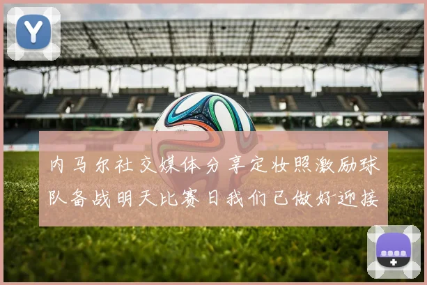内马尔社交媒体分享定妆照激励球队备战明天比赛日我们已做好迎接挑战的准备