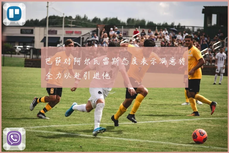 巴萨对阿尔瓦雷斯态度表示满意将全力以赴引进他