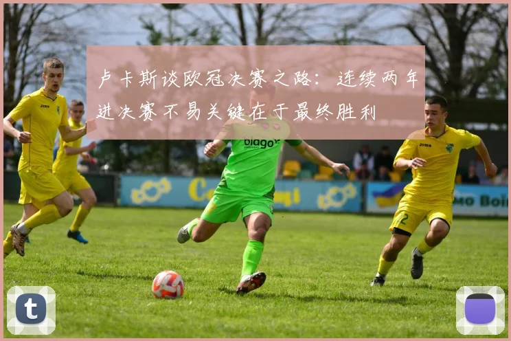 卢卡斯谈欧冠决赛之路：连续两年进决赛不易关键在于最终胜利