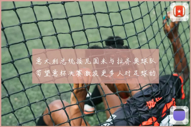 意大利总统接见国米与拉齐奥球队寄望意杯决赛激发更多人对足球的热爱