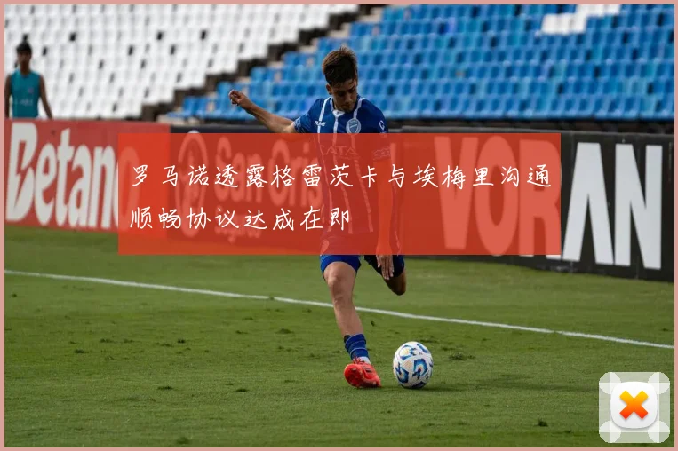 罗马诺透露格雷茨卡与埃梅里沟通顺畅协议达成在即