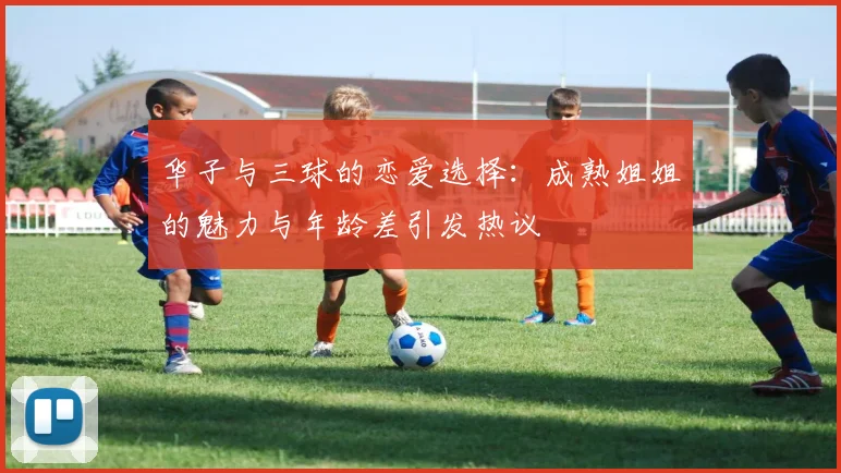 华子与三球的恋爱选择：成熟姐姐的魅力与年龄差引发热议