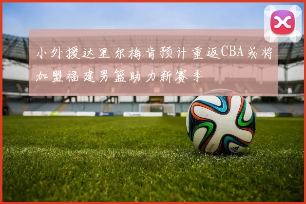 小外援达里尔梅肯预计重返CBA或将加盟福建男篮助力新赛季