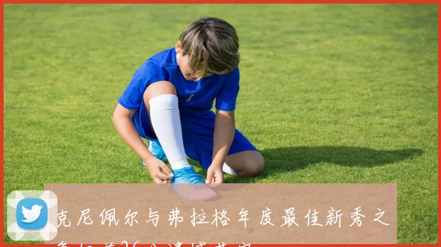 克尼佩尔与弗拉格年度最佳新秀之争仅差26分遗憾落空