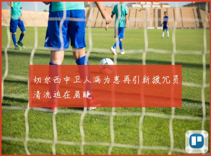 切尔西中卫人满为患再引新援冗员清洗迫在眉睫