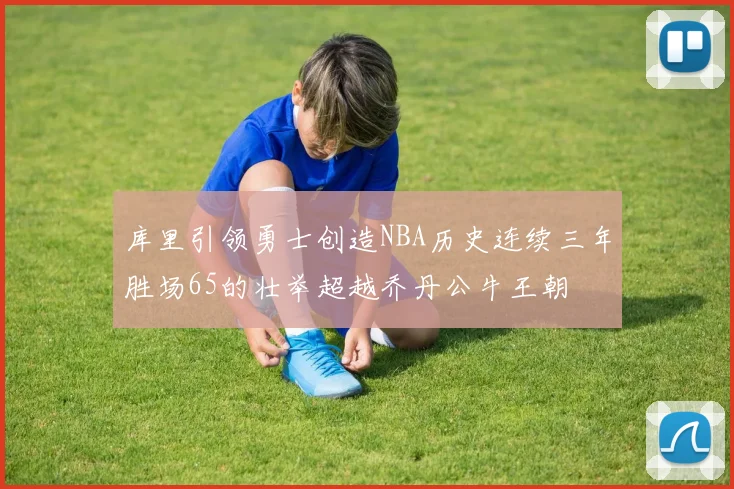 库里引领勇士创造NBA历史连续三年胜场65的壮举超越乔丹公牛王朝