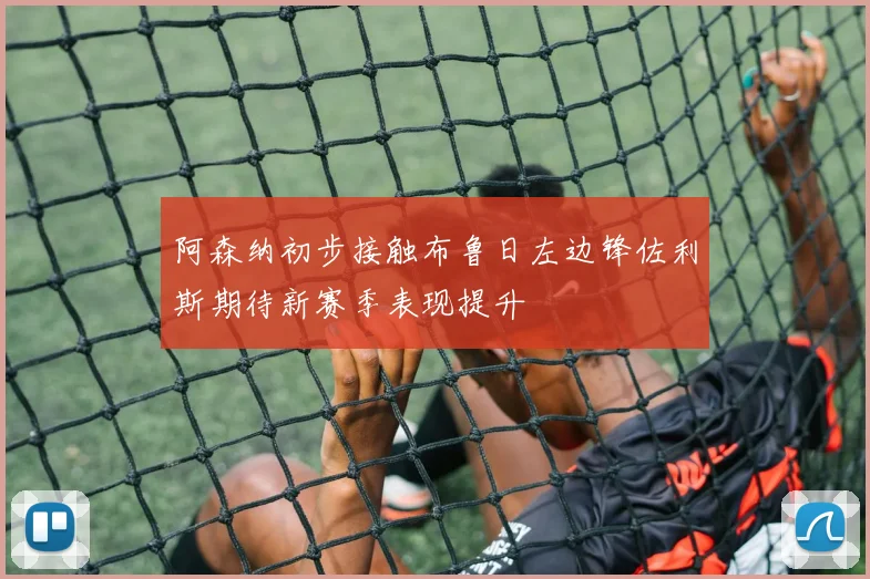 阿森纳初步接触布鲁日左边锋佐利斯期待新赛季表现提升