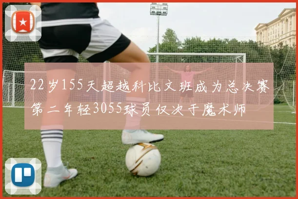 22岁155天超越科比文班成为总决赛第二年轻3055球员仅次于魔术师
