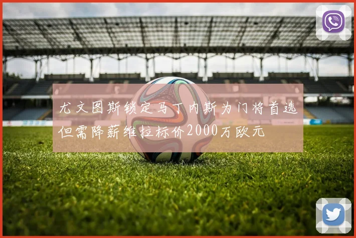 尤文图斯锁定马丁内斯为门将首选但需降薪维拉标价2000万欧元