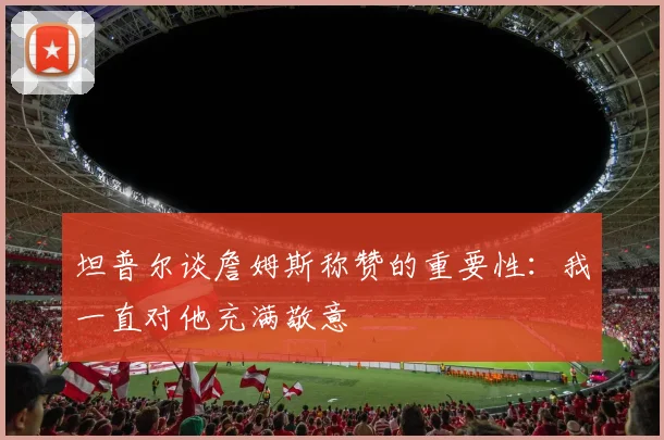 坦普尔谈詹姆斯称赞的重要性：我一直对他充满敬意