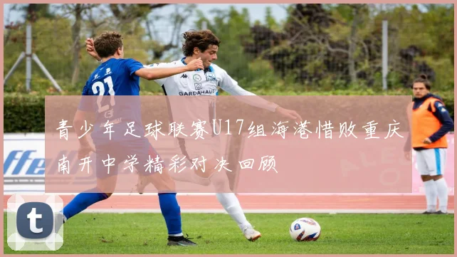 青少年足球联赛U17组海港惜败重庆南开中学精彩对决回顾