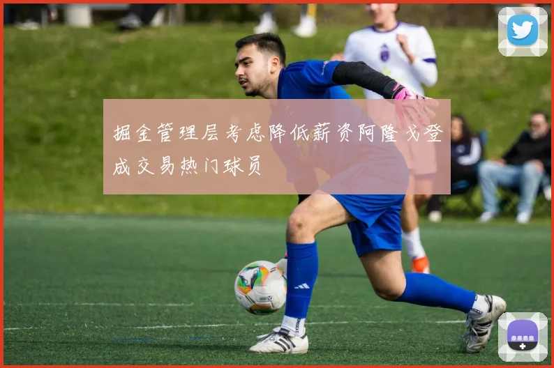掘金管理层考虑降低薪资阿隆戈登成交易热门球员