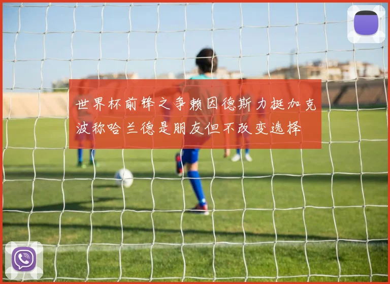 世界杯前锋之争赖因德斯力挺加克波称哈兰德是朋友但不改变选择