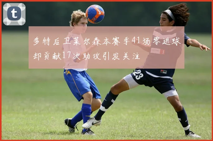 多特后卫莱尔森本赛季41场零进球却贡献17次助攻引发关注