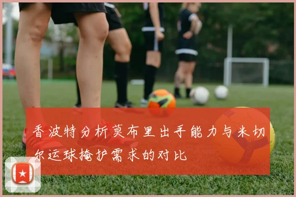 香波特分析莫布里出手能力与米切尔运球掩护需求的对比