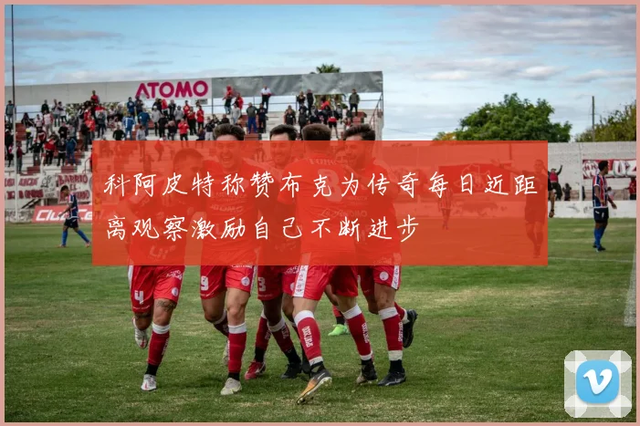 科阿皮特称赞布克为传奇每日近距离观察激励自己不断进步