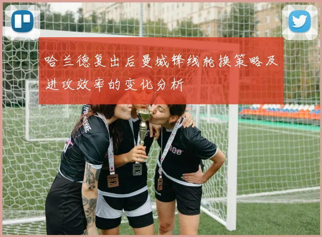 哈兰德复出后曼城锋线轮换策略及进攻效率的变化分析