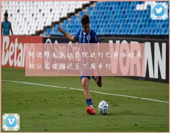 阿德耶米抵达医院进行巴萨体检亮相仪式将推迟至下周举行